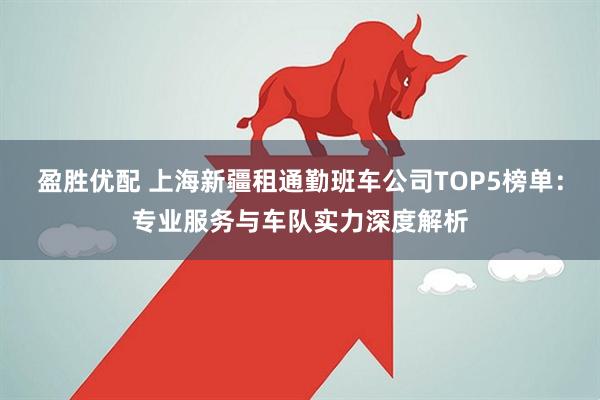 盈胜优配 上海新疆租通勤班车公司TOP5榜单：专业服务与车队实力深度解析