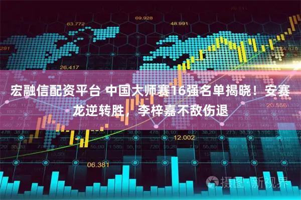 宏融信配资平台 中国大师赛16强名单揭晓！安赛龙逆转胜，李梓嘉不敌伤退