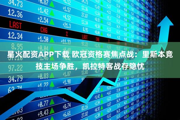 星火配资APP下载 欧冠资格赛焦点战：里斯本竞技主场争胜，凯拉特客战存隐忧