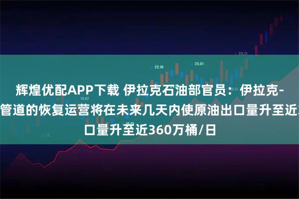 辉煌优配APP下载 伊拉克石油部官员：伊拉克-土耳其输油管道的恢复运营将在未来几天内使原油出口量升至近360万桶/日