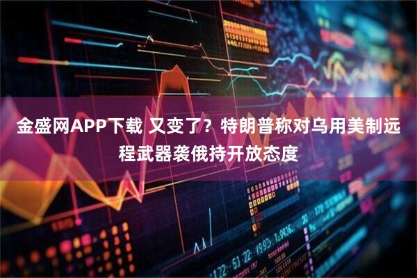 金盛网APP下载 又变了？特朗普称对乌用美制远程武器袭俄持开放态度
