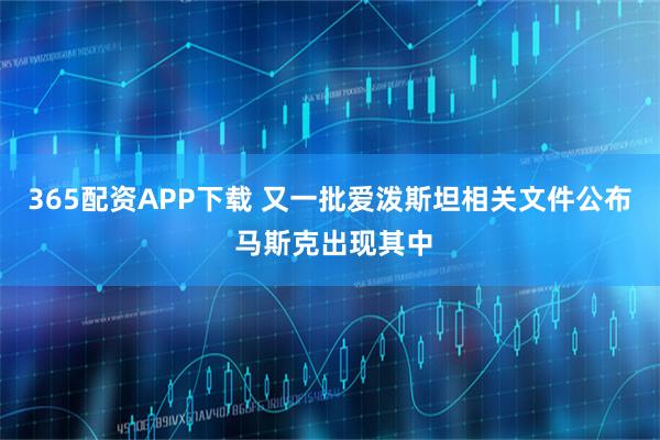 365配资APP下载 又一批爱泼斯坦相关文件公布 马斯克出现其中