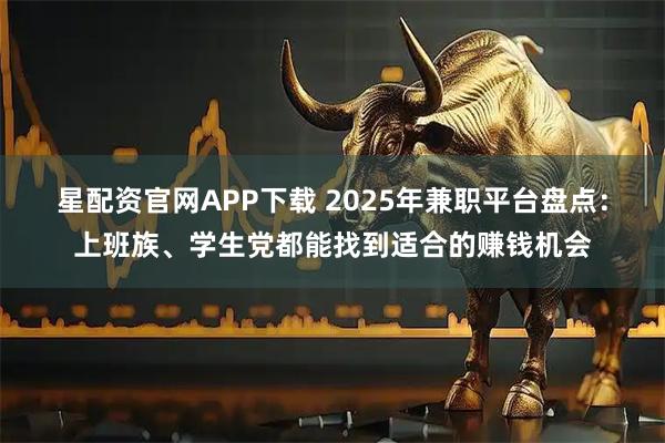 星配资官网APP下载 2025年兼职平台盘点：上班族、学生党都能找到适合的赚钱机会