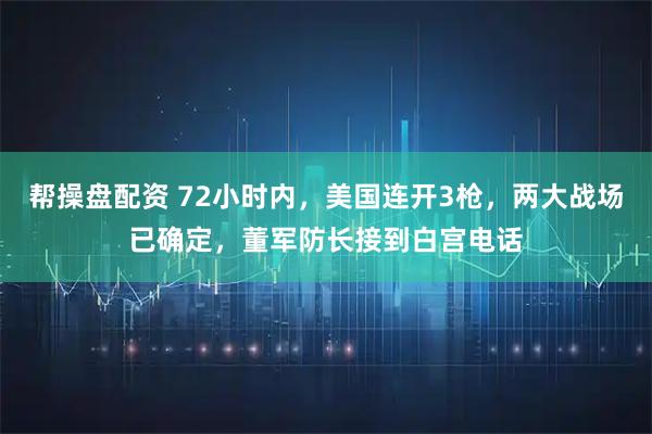 帮操盘配资 72小时内，美国连开3枪，两大战场已确定，董军防长接到白宫电话