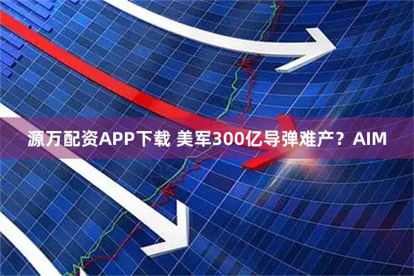 源万配资APP下载 美军300亿导弹难产？AIM