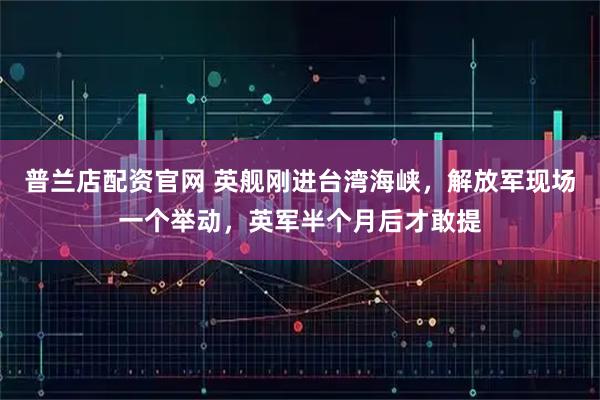 普兰店配资官网 英舰刚进台湾海峡，解放军现场一个举动，英军半个月后才敢提