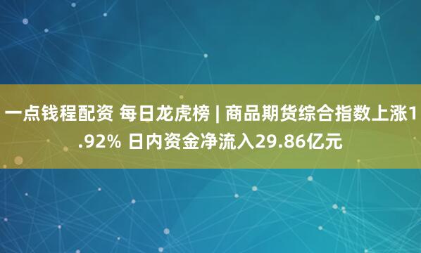 一点钱程配资 每日龙虎榜 | 商品期货综合指数上涨1.92% 日内资金净流入29.86亿元