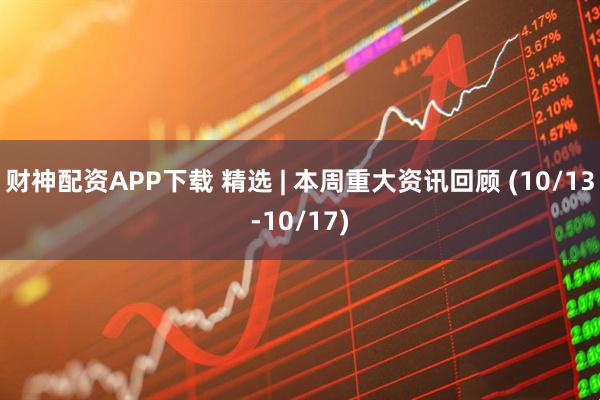 财神配资APP下载 精选 | 本周重大资讯回顾 (10/13-10/17)