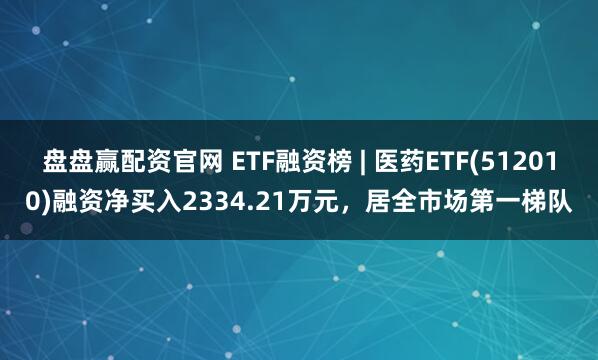 盘盘赢配资官网 ETF融资榜 | 医药ETF(512010)融资净买入2334.21万元，居全市场第一梯队
