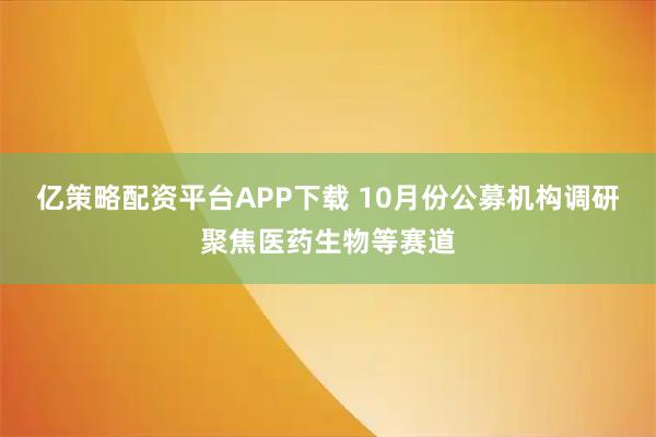 亿策略配资平台APP下载 10月份公募机构调研聚焦医药生物等赛道