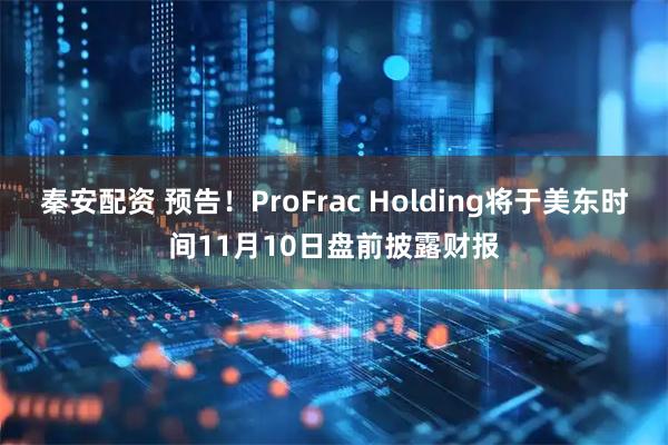 秦安配资 预告！ProFrac Holding将于美东时间11月10日盘前披露财报