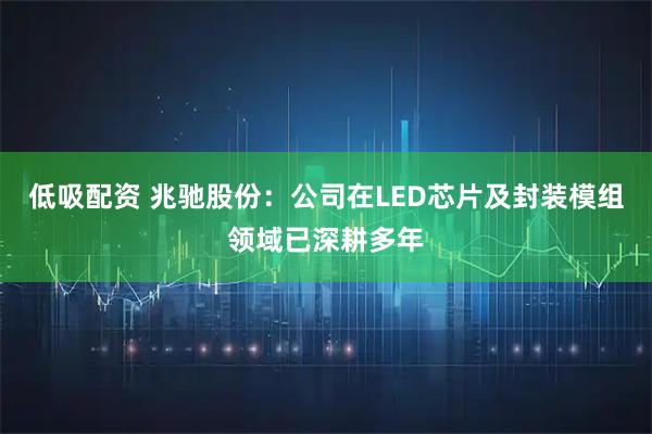 低吸配资 兆驰股份：公司在LED芯片及封装模组领域已深耕多年