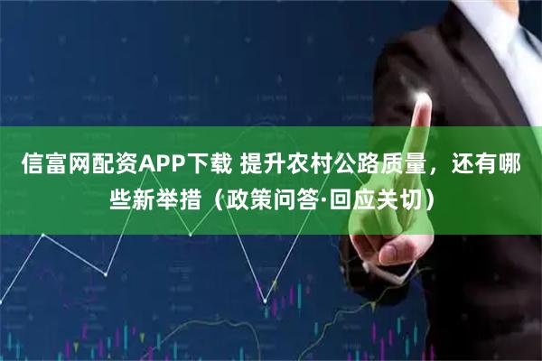 信富网配资APP下载 提升农村公路质量，还有哪些新举措（政策问答·回应关切）
