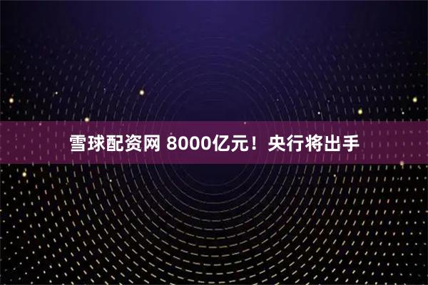 雪球配资网 8000亿元！央行将出手