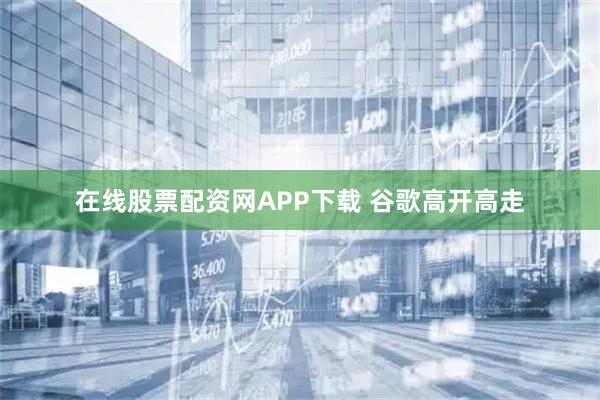 在线股票配资网APP下载 谷歌高开高走