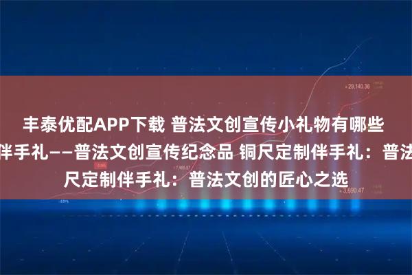 丰泰优配APP下载 普法文创宣传小礼物有哪些 法律宣传手账本伴手礼——普法文创宣传纪念品 铜尺定制伴手礼：普法文创的匠心之选