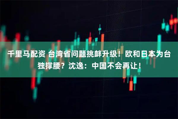 千里马配资 台湾省问题挑衅升级！欧和日本为台独撑腰？沈逸：中国不会再让！