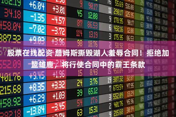 股票在线配资 詹姆斯撕毁湖人羞辱合同!拒绝加盟雄鹿,将行使合同中的霸王条款