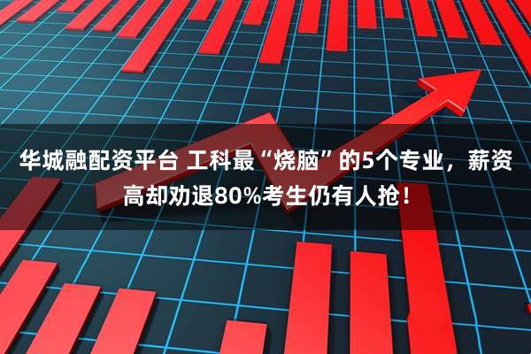 华城融配资平台 工科最“烧脑”的5个专业，薪资高却劝退80%考生仍有人抢！