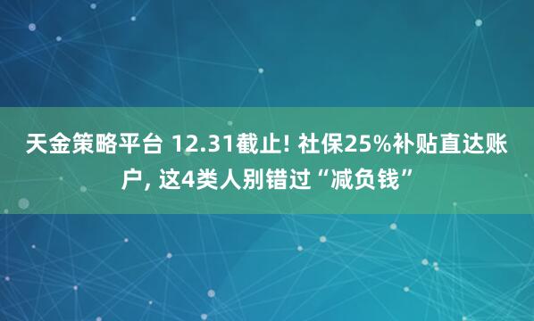 天金策略平台 12.31截止! 社保25%补贴直达账户, 这4类人别错过“减负钱”