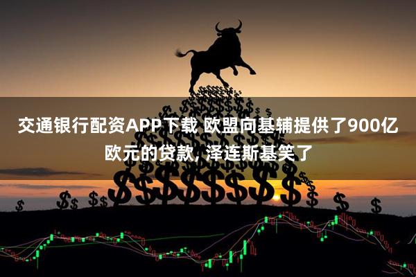 交通银行配资APP下载 欧盟向基辅提供了900亿欧元的贷款, 泽连斯基笑了