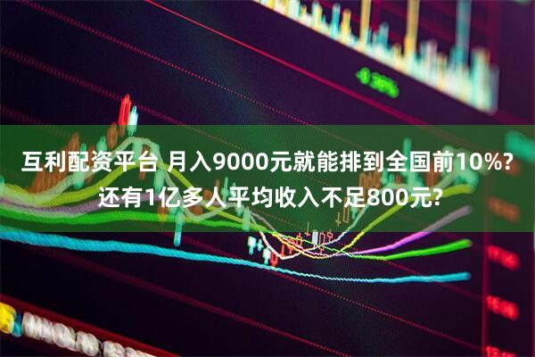 互利配资平台 月入9000元就能排到全国前10%? 还有1亿多人平均收入不足800元?