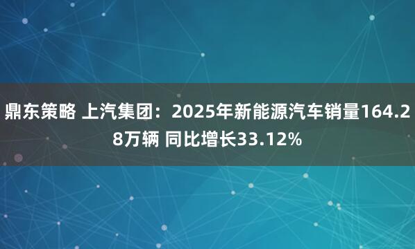 鼎东策略 上汽集团：2025年新能源汽车销量164.28万辆 同比增长33.12%