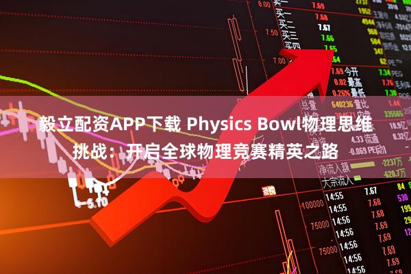 毅立配资APP下载 Physics Bowl物理思维挑战：开启全球物理竞赛精英之路