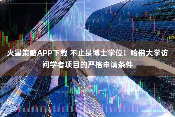 火星策略APP下载 不止是博士学位！哈佛大学访问学者项目的严格申请条件