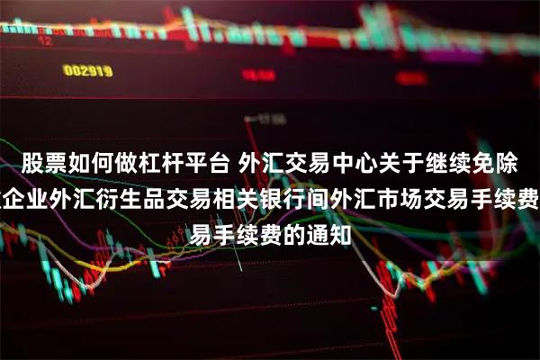 股票如何做杠杆平台 外汇交易中心关于继续免除中小微企业外汇衍生品交易相关银行间外汇市场交易手续费的通知