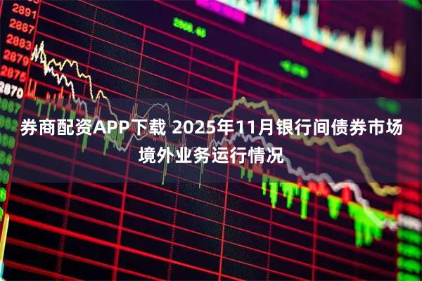 券商配资APP下载 2025年11月银行间债券市场境外业务运行情况