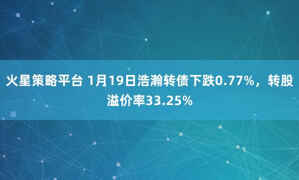 火星策略平台 1月19日浩瀚转债下跌0.77%，转股溢价率33.25%
