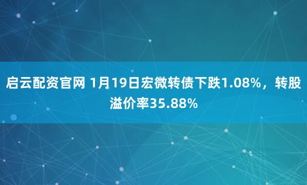 启云配资官网 1月19日宏微转债下跌1.08%，转股溢价率35.88%