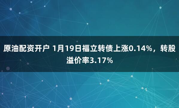 原油配资开户 1月19日福立转债上涨0.14%，转股溢价率3.17%