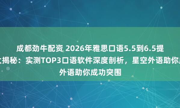 成都劲牛配资 2026年雅思口语5.5到6.5提分工具大揭秘：实测TOP3口语软件深度剖析，星空外语助你成功突围