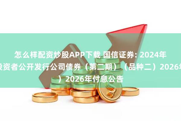 怎么样配资炒股APP下载 国信证券: 2024年面向专业投资者公开发行公司债券（第二期）（品种二）2026年付息公告