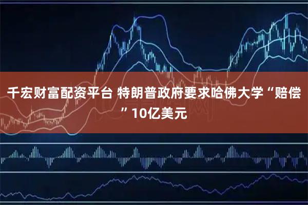 千宏财富配资平台 特朗普政府要求哈佛大学“赔偿”10亿美元