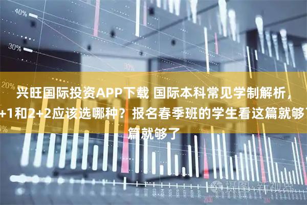 兴旺国际投资APP下载 国际本科常见学制解析，3+1和2+2应该选哪种？报名春季班的学生看这篇就够了