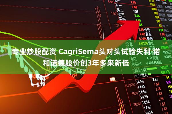 专业炒股配资 CagriSema头对头试验失利 诺和诺德股价创3年多来新低