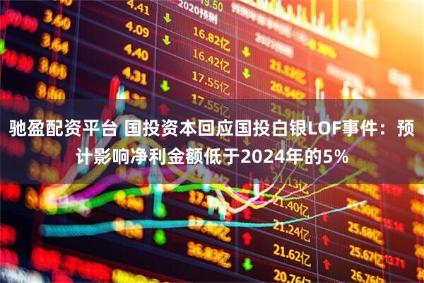 驰盈配资平台 国投资本回应国投白银LOF事件：预计影响净利金额低于2024年的5%