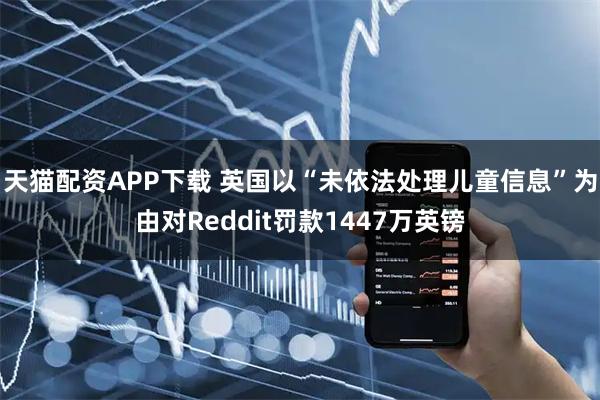 天猫配资APP下载 英国以“未依法处理儿童信息”为由对Reddit罚款1447万英镑