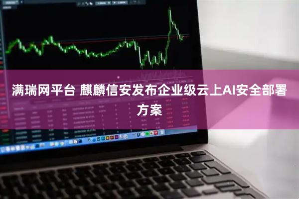 满瑞网平台 麒麟信安发布企业级云上AI安全部署方案
