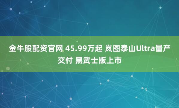 金牛股配资官网 45.99万起 岚图泰山Ultra量产交付 黑武士版上市