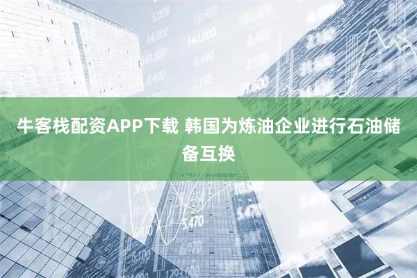 牛客栈配资APP下载 韩国为炼油企业进行石油储备互换