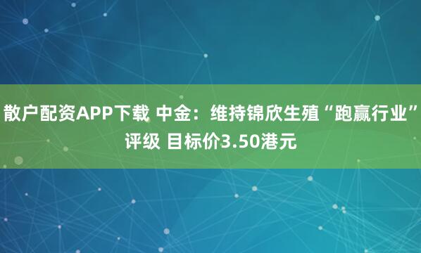 散户配资APP下载 中金：维持锦欣生殖“跑赢行业”评级 目标价3.50港元
