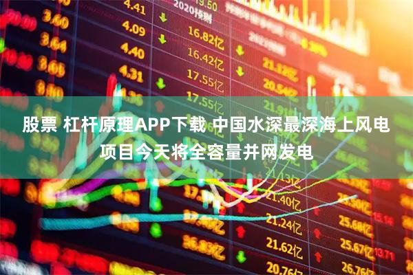 股票 杠杆原理APP下载 中国水深最深海上风电项目今天将全容量并网发电