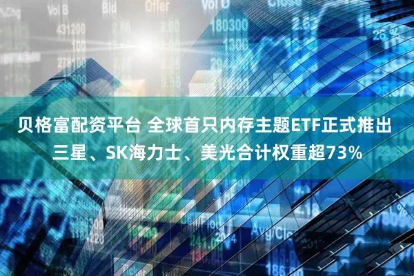 贝格富配资平台 全球首只内存主题ETF正式推出 三星、SK海力士、美光合计权重超73%