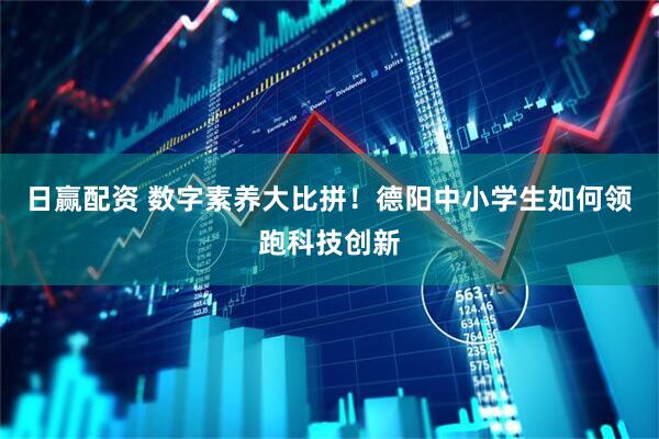 日赢配资 数字素养大比拼！德阳中小学生如何领跑科技创新