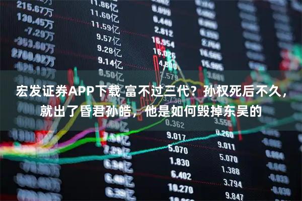 宏发证券APP下载 富不过三代？孙权死后不久，就出了昏君孙皓，他是如何毁掉东吴的