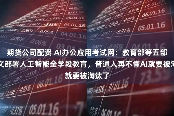 期货公司配资 AI办公应用考试网：教育部等五部门发文部署人工智能全学段教育，普通人再不懂AI就要被淘汰了